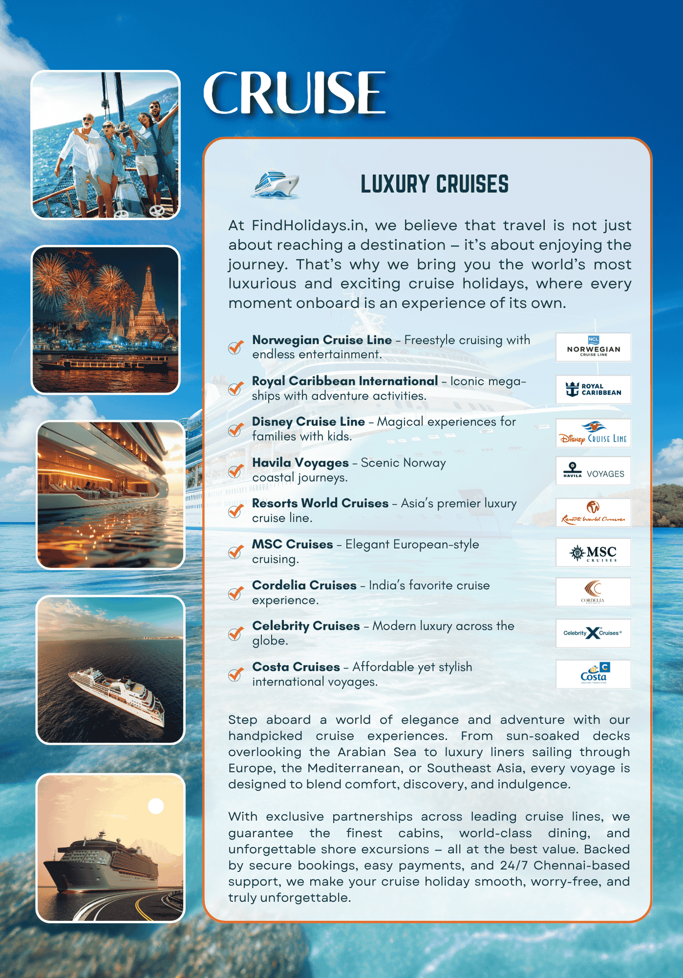 Luxury Cruises by FindHolidays.in – Sail Beyond the Ordinary! At FindHolidays.in, we believe travel isn’t just about destinations — it’s about the journey itself. ✨ Step aboard the world’s finest cruise lines and experience unmatched luxury, adventure, and entertainment on the open sea. From Asia to Europe, every voyage is crafted with care, elegance, and world-class service.